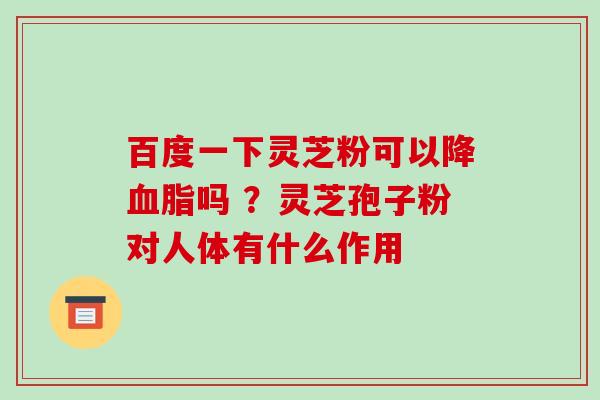 百度一下灵芝粉可以降吗 ？灵芝孢子粉对人体有什么作用