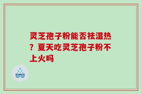 灵芝孢子粉能否祛湿热?夏天吃灵芝孢子粉不上火吗 灵芝孢子粉能否祛湿热?夏天吃灵芝孢子粉不上火吗