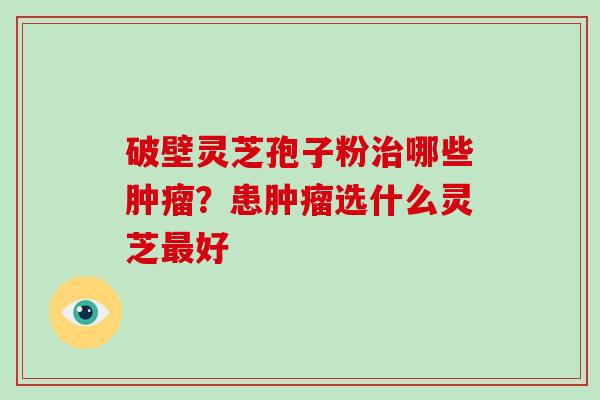 破壁灵芝孢子粉哪些？患选什么灵芝好