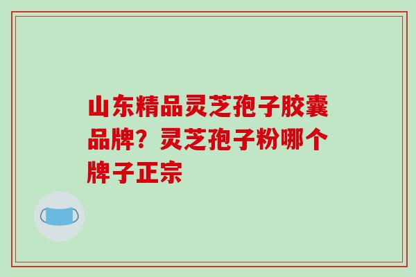 山东精品灵芝孢子胶囊品牌?灵芝孢子粉哪个牌子正宗 山东精品灵芝孢子胶囊品牌?灵芝孢子粉哪个牌子正宗