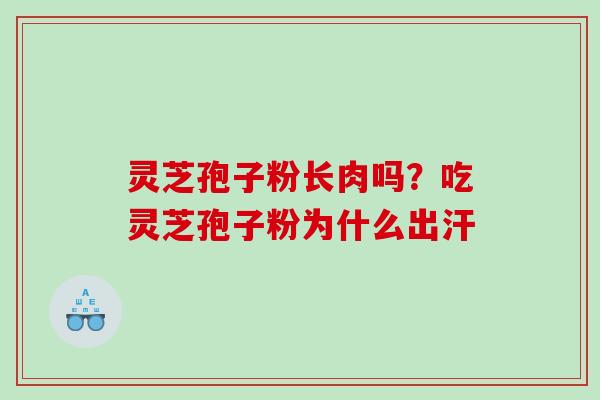 灵芝孢子粉长肉吗？吃灵芝孢子粉为什么出汗