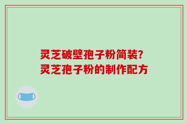 灵芝破壁孢子粉简装？灵芝孢子粉的制作配方