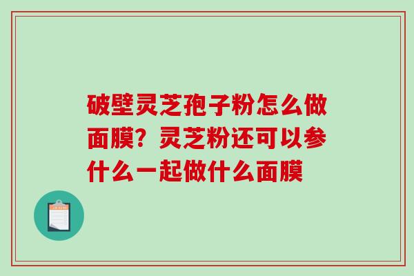 破壁灵芝孢子粉怎么做面膜?灵芝粉还可以参什么一起做什么面膜 破壁灵芝孢子粉怎么做面膜?灵芝粉还可以参什么一起做什么面膜