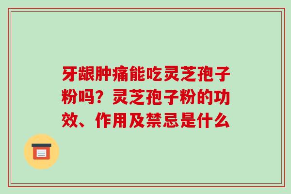 牙龈肿痛能吃灵芝孢子粉吗？灵芝孢子粉的功效、作用及禁忌是什么