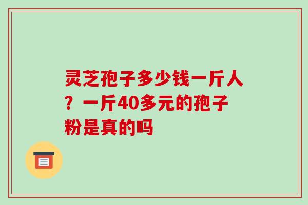灵芝孢子多少钱一斤人?一斤40多元的孢子粉是真的吗 灵芝孢子多少钱一斤人?一斤40多元的孢子粉是真的吗