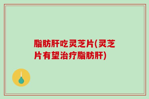 脂肪吃灵芝片(灵芝片有望脂肪)