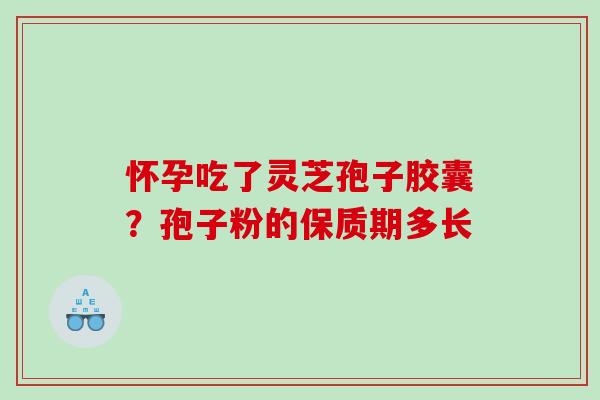 怀孕吃了灵芝孢子胶囊？孢子粉的保质期多长
