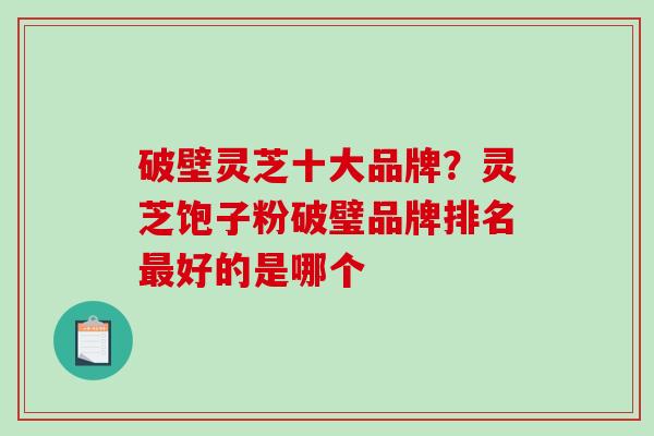 破壁灵芝十大品牌?灵芝饱子粉破璧品牌排名好的是哪个 破壁灵芝十大品牌?灵芝饱子粉破璧品牌排名好的是哪个