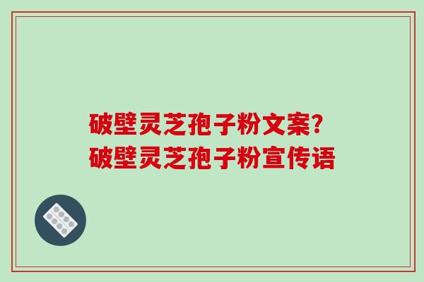 破壁灵芝孢子粉文案？破壁灵芝孢子粉宣传语