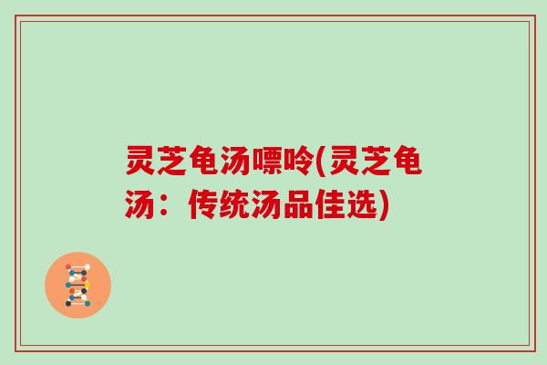 灵芝龟汤嘌呤(灵芝龟汤:传统汤品佳选) 灵芝龟汤嘌呤(灵芝龟汤:传统汤品佳选)