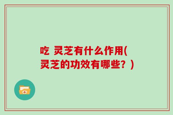 吃 灵芝有什么作用(灵芝的功效有哪些?) 吃 灵芝有什么作用(灵芝的功效有哪些?)