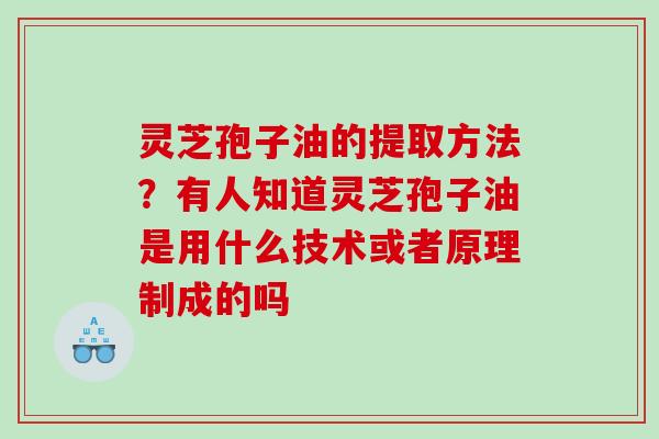 灵芝孢子油的提取方法？有人知道灵芝孢子油是用什么技术或者原理制成的吗