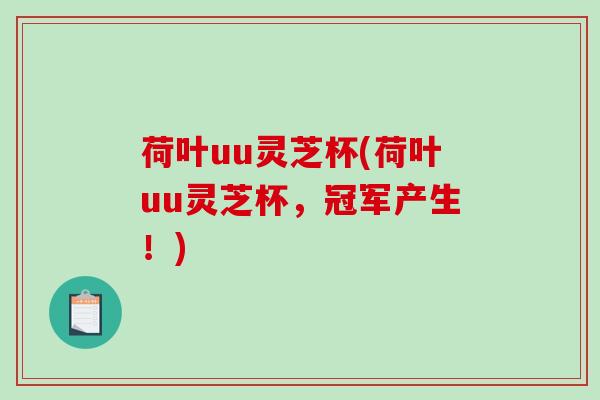 荷叶uu灵芝杯(荷叶uu灵芝杯,冠军产生!) 荷叶uu灵芝杯(荷叶uu灵芝杯,冠军产生!)