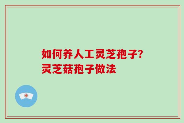 如何养人工灵芝孢子?灵芝菇孢子做法 如何养人工灵芝孢子?灵芝菇孢子做法