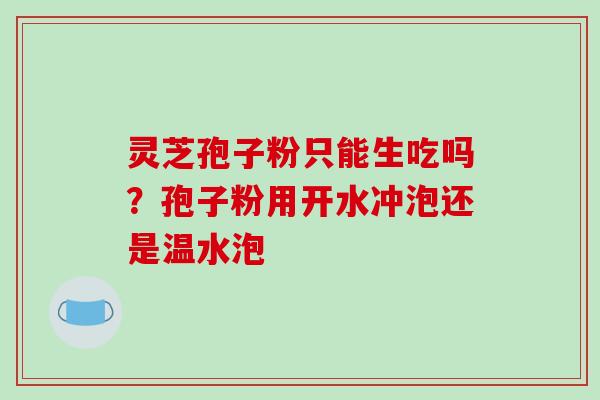 灵芝孢子粉只能生吃吗？孢子粉用开水冲泡还是温水泡