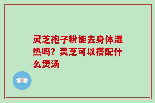 灵芝孢子粉能去身体湿热吗？灵芝可以搭配什么煲汤