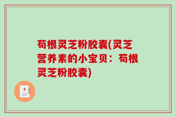 苟根灵芝粉胶囊(灵芝营养素的小宝贝：苟根灵芝粉胶囊)