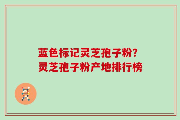 蓝色标记灵芝孢子粉？灵芝孢子粉产地排行榜