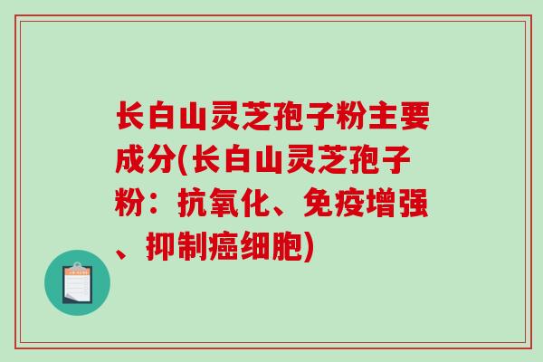 长白山灵芝孢子粉主要成分(长白山灵芝孢子粉：、免疫增强、抑制细胞)