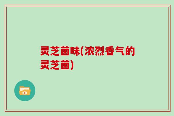 灵芝菌味(浓烈香气的灵芝菌)