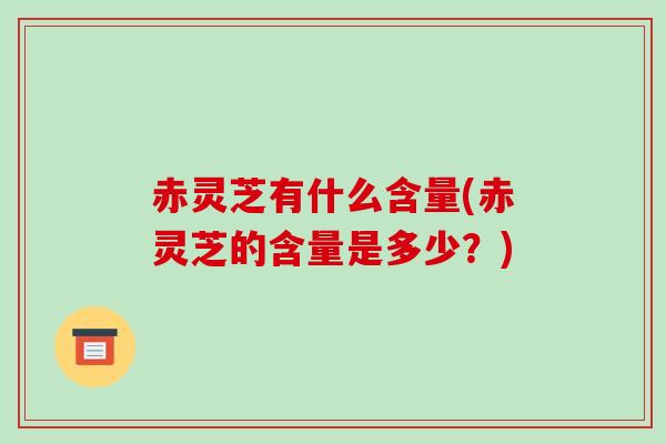 赤灵芝有什么含量(赤灵芝的含量是多少？)