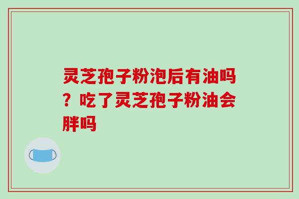 灵芝孢子粉泡后有油吗？吃了灵芝孢子粉油会胖吗