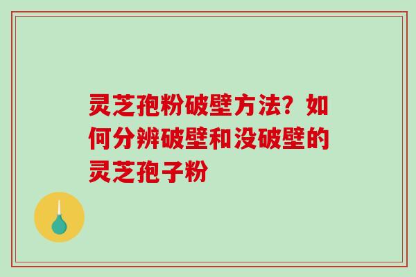 灵芝孢粉破壁方法？如何分辨破壁和没破壁的灵芝孢子粉