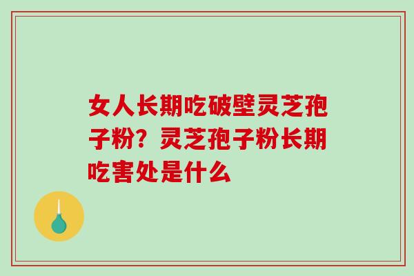 女人长期吃破壁灵芝孢子粉？灵芝孢子粉长期吃害处是什么