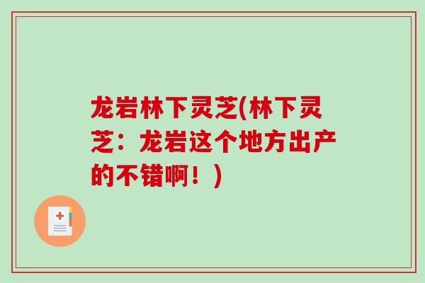 龙岩林下灵芝(林下灵芝：龙岩这个地方出产的不错啊！)