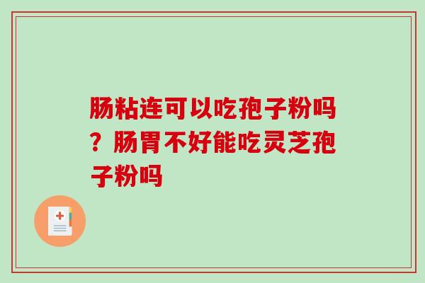 肠粘连可以吃孢子粉吗？肠胃不好能吃灵芝孢子粉吗