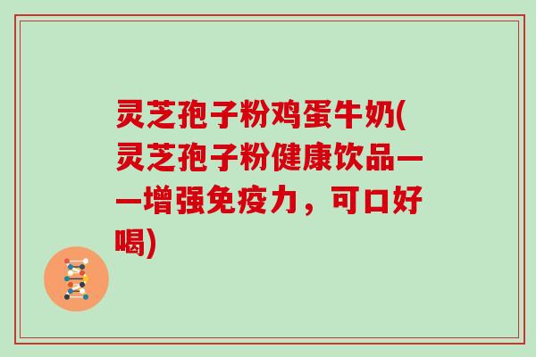 灵芝孢子粉鸡蛋牛奶(灵芝孢子粉健康饮品——增强免疫力，可口好喝)