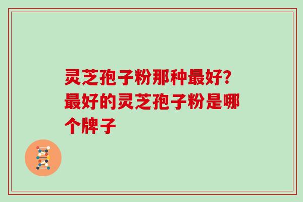 灵芝孢子粉那种好？好的灵芝孢子粉是哪个牌子