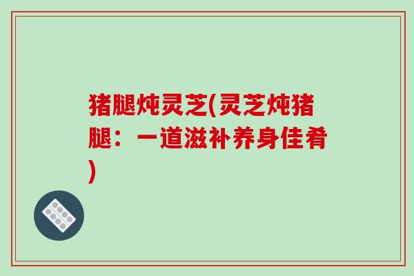 猪腿炖灵芝(灵芝炖猪腿：一道滋补养身佳肴)