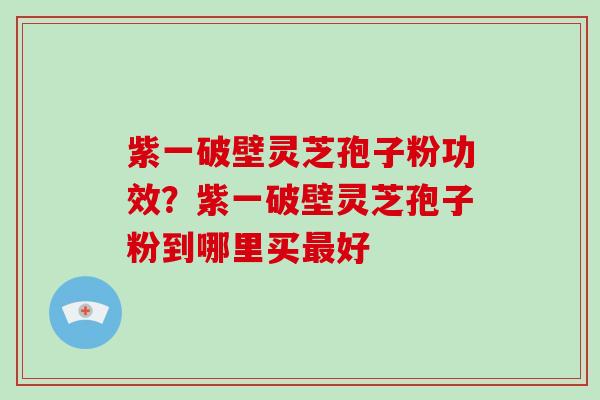 紫一破壁灵芝孢子粉功效？紫一破壁灵芝孢子粉到哪里买好
