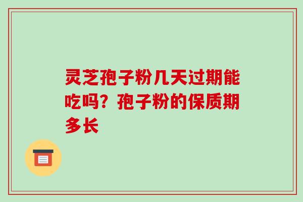 灵芝孢子粉几天过期能吃吗?孢子粉的保质期多长 灵芝孢子粉几天过期能吃吗?孢子粉的保质期多长