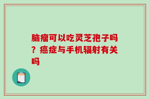 脑瘤可以吃灵芝孢子吗？症与手机有关吗