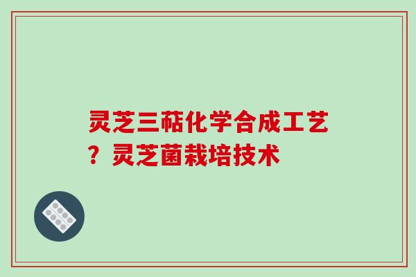 灵芝三萜化学合成工艺？灵芝菌栽培技术