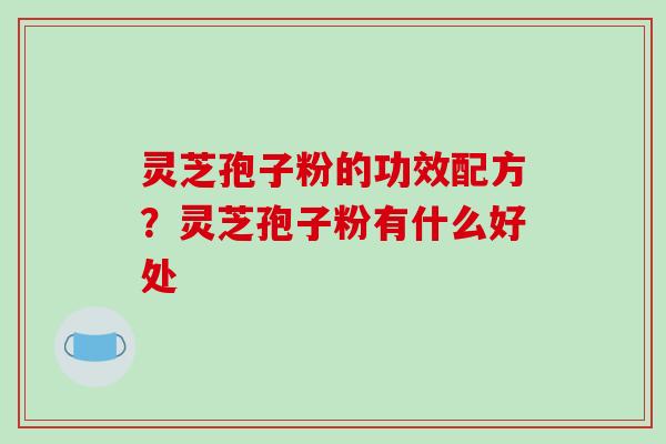 灵芝孢子粉的功效配方？灵芝孢子粉有什么好处