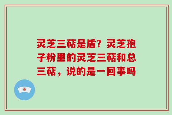 灵芝三萜是盾?灵芝孢子粉里的灵芝三萜和总三萜,说的是一回事吗 灵芝三萜是盾?灵芝孢子粉里的灵芝三萜和总三萜,说的是一回事吗