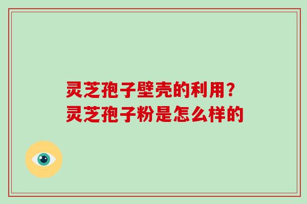 灵芝孢子壁壳的利用?灵芝孢子粉是怎么样的 灵芝孢子壁壳的利用?灵芝孢子粉是怎么样的