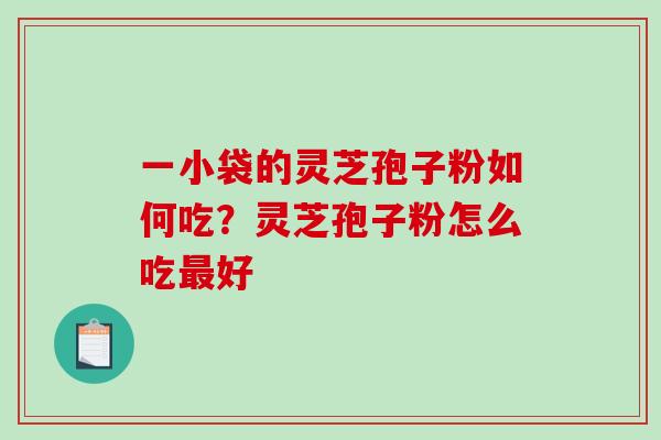 一小袋的灵芝孢子粉如何吃？灵芝孢子粉怎么吃好
