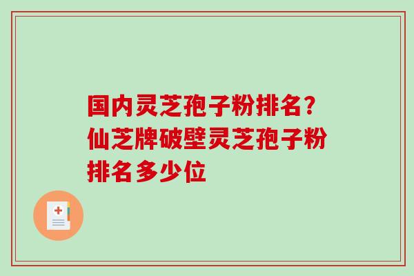 国内灵芝孢子粉排名？仙芝牌破壁灵芝孢子粉排名多少位