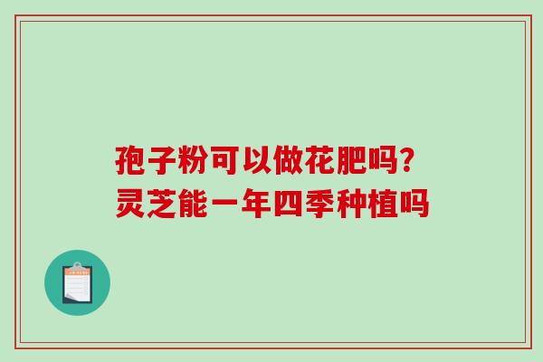 孢子粉可以做花肥吗？灵芝能一年四季种植吗