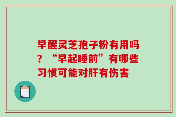 早醒灵芝孢子粉有用吗？“早起睡前”有哪些习惯可能对有伤害