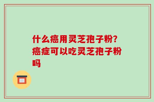 什么用灵芝孢子粉?症可以吃灵芝孢子粉吗 什么用灵芝孢子粉?症可以吃灵芝孢子粉吗