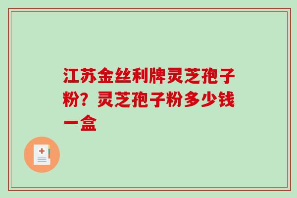 江苏金丝利牌灵芝孢子粉?灵芝孢子粉多少钱一盒 江苏金丝利牌灵芝孢子粉?灵芝孢子粉多少钱一盒