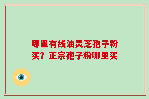 哪里有线油灵芝孢子粉买？正宗孢子粉哪里买