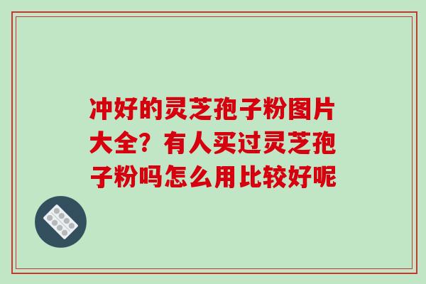冲好的灵芝孢子粉图片大全?有人买过灵芝孢子粉吗怎么用比较好呢 冲好的灵芝孢子粉图片大全?有人买过灵芝孢子粉吗怎么用比较好呢