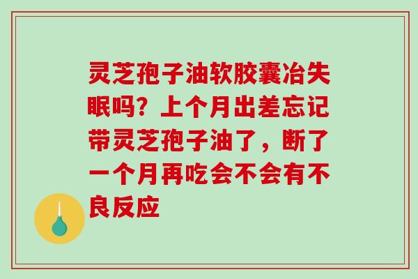 灵芝孢子油软胶囊冶吗？上个月出差忘记带灵芝孢子油了，断了一个月再吃会不会有不良反应