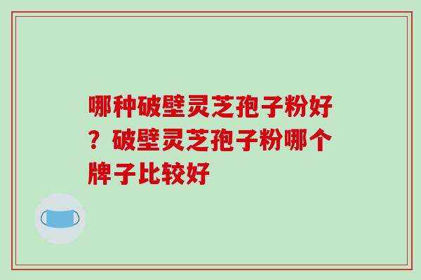 哪种破壁灵芝孢子粉好？破壁灵芝孢子粉哪个牌子比较好